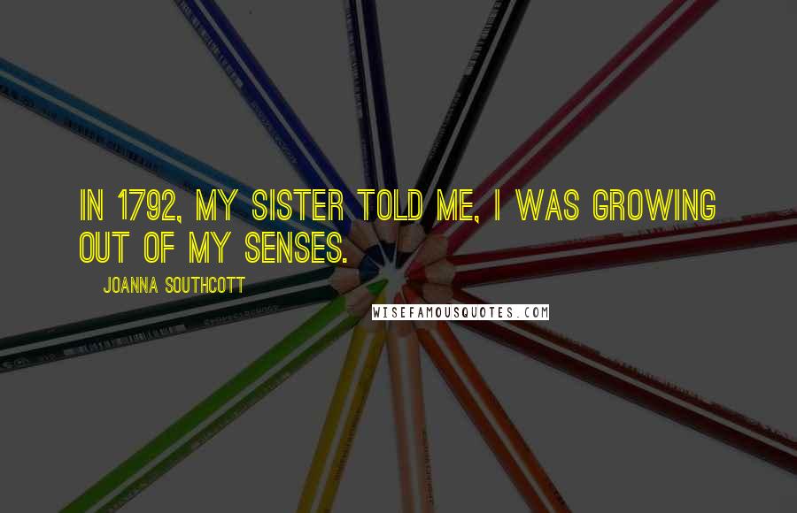 Joanna Southcott Quotes: In 1792, my Sister told me, I was growing out of my senses.