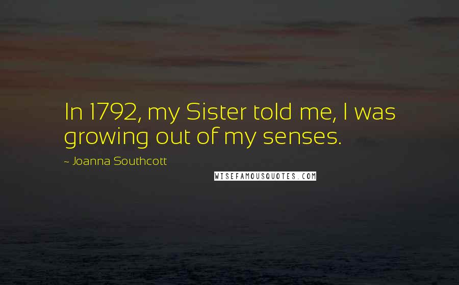 Joanna Southcott Quotes: In 1792, my Sister told me, I was growing out of my senses.