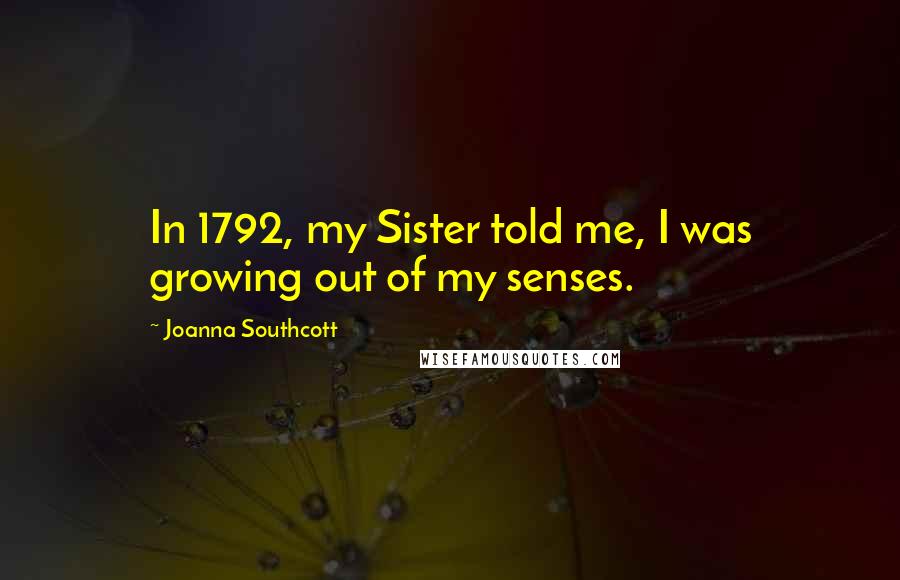 Joanna Southcott Quotes: In 1792, my Sister told me, I was growing out of my senses.