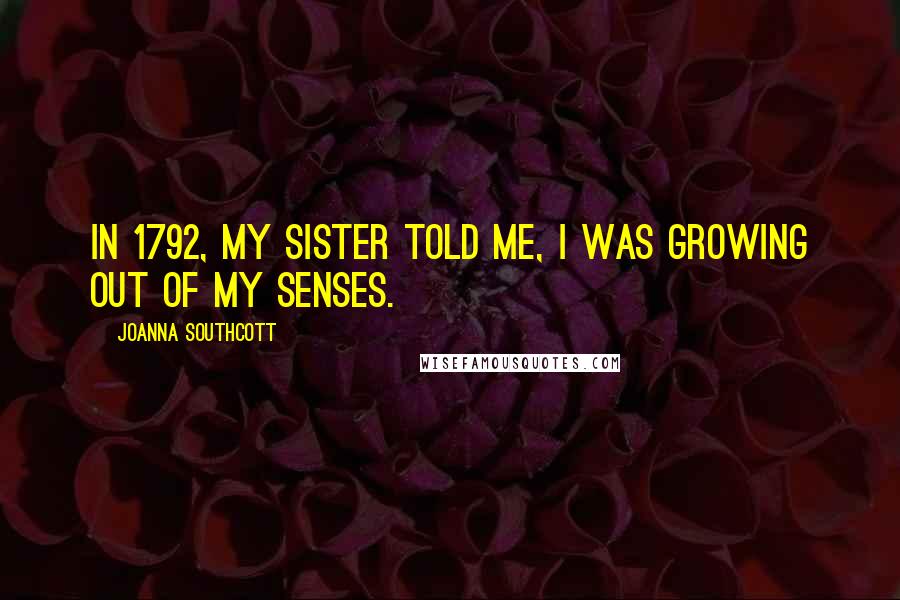 Joanna Southcott Quotes: In 1792, my Sister told me, I was growing out of my senses.