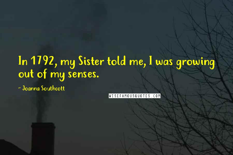 Joanna Southcott Quotes: In 1792, my Sister told me, I was growing out of my senses.