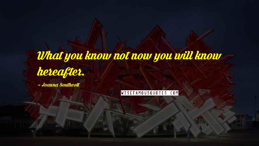 Joanna Southcott Quotes: What you know not now you will know hereafter.