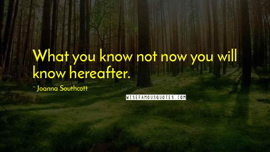 Joanna Southcott Quotes: What you know not now you will know hereafter.