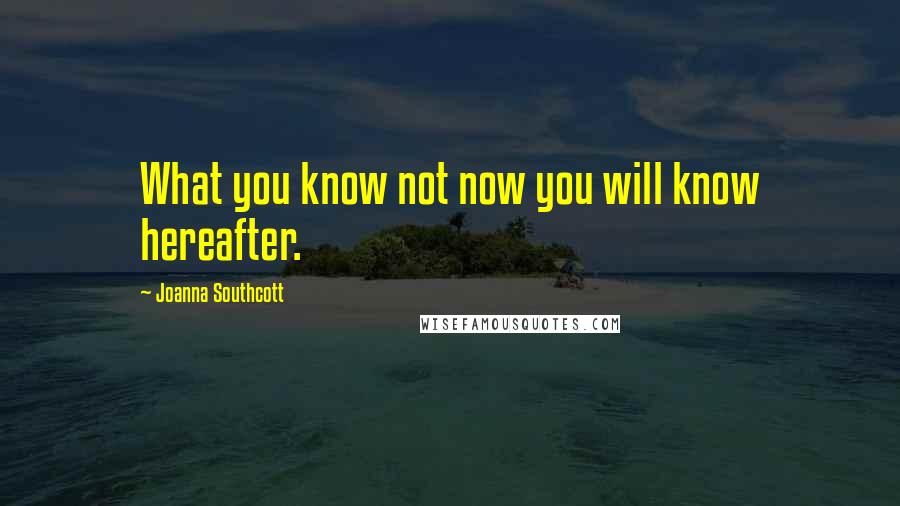 Joanna Southcott Quotes: What you know not now you will know hereafter.