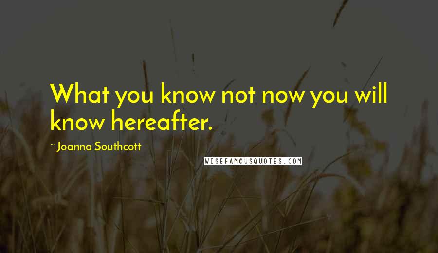 Joanna Southcott Quotes: What you know not now you will know hereafter.
