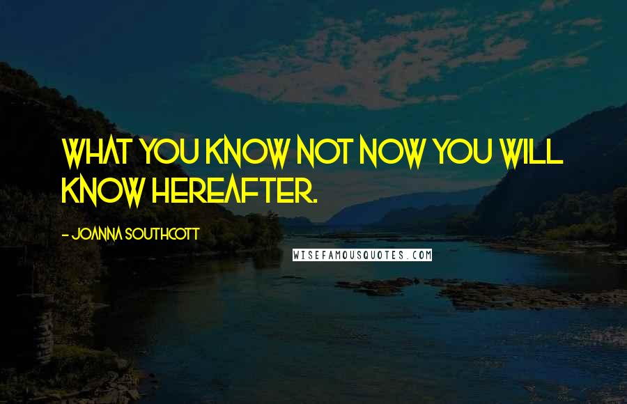 Joanna Southcott Quotes: What you know not now you will know hereafter.