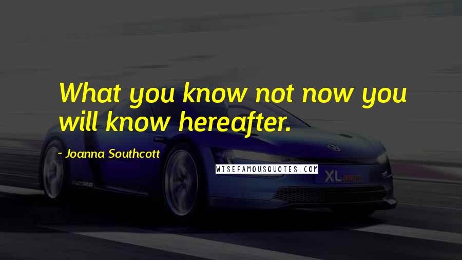 Joanna Southcott Quotes: What you know not now you will know hereafter.
