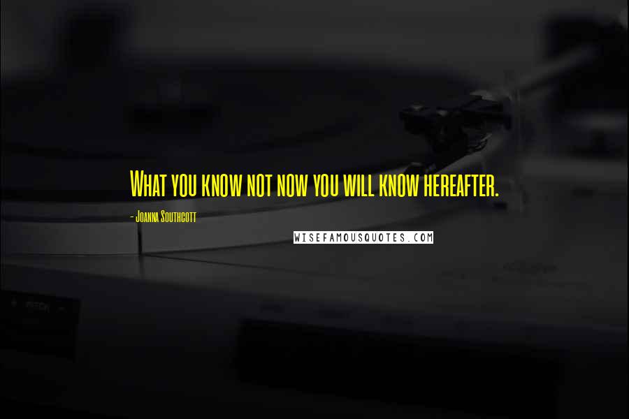 Joanna Southcott Quotes: What you know not now you will know hereafter.