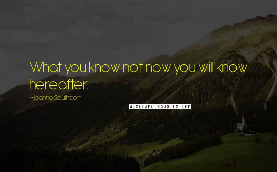 Joanna Southcott Quotes: What you know not now you will know hereafter.
