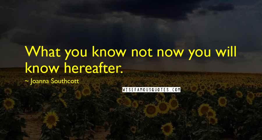 Joanna Southcott Quotes: What you know not now you will know hereafter.