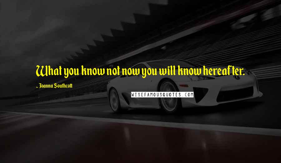 Joanna Southcott Quotes: What you know not now you will know hereafter.