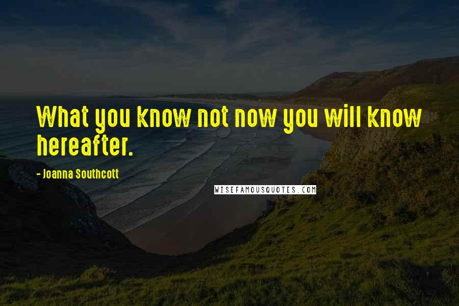Joanna Southcott Quotes: What you know not now you will know hereafter.