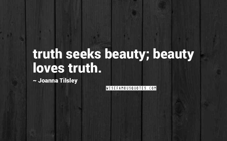 Joanna Tilsley Quotes: truth seeks beauty; beauty loves truth.