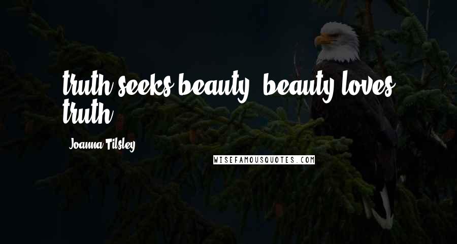 Joanna Tilsley Quotes: truth seeks beauty; beauty loves truth.