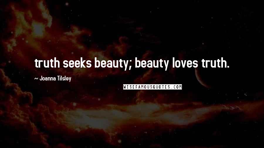 Joanna Tilsley Quotes: truth seeks beauty; beauty loves truth.