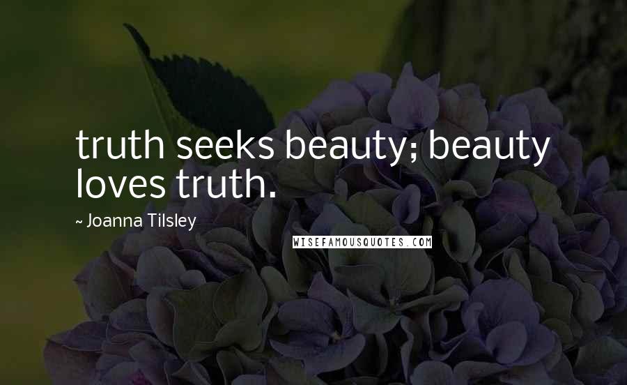 Joanna Tilsley Quotes: truth seeks beauty; beauty loves truth.
