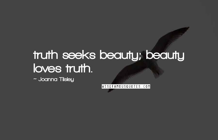 Joanna Tilsley Quotes: truth seeks beauty; beauty loves truth.