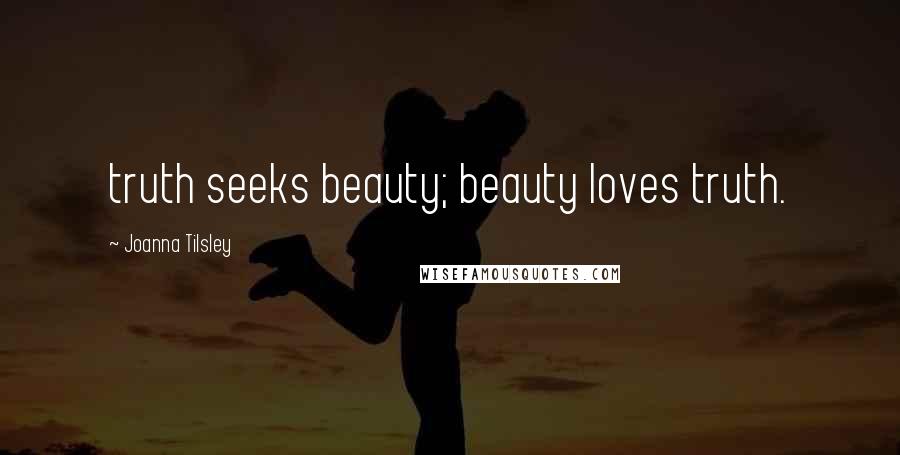 Joanna Tilsley Quotes: truth seeks beauty; beauty loves truth.