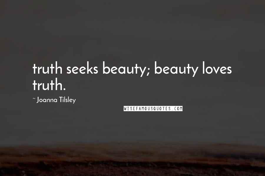 Joanna Tilsley Quotes: truth seeks beauty; beauty loves truth.