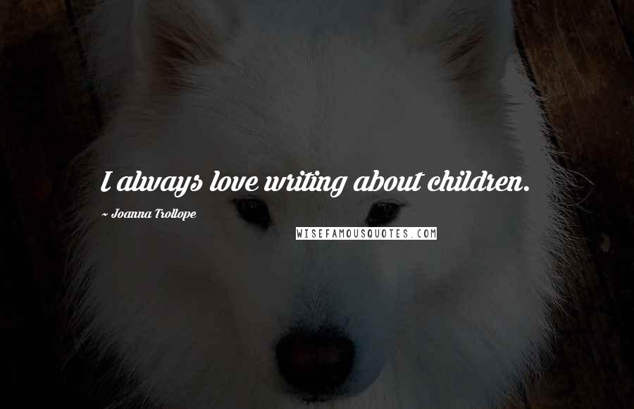 Joanna Trollope Quotes: I always love writing about children.