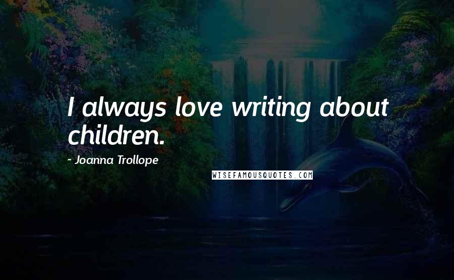 Joanna Trollope Quotes: I always love writing about children.