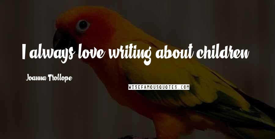 Joanna Trollope Quotes: I always love writing about children.