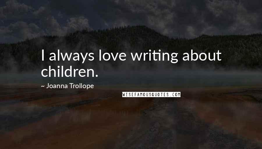 Joanna Trollope Quotes: I always love writing about children.