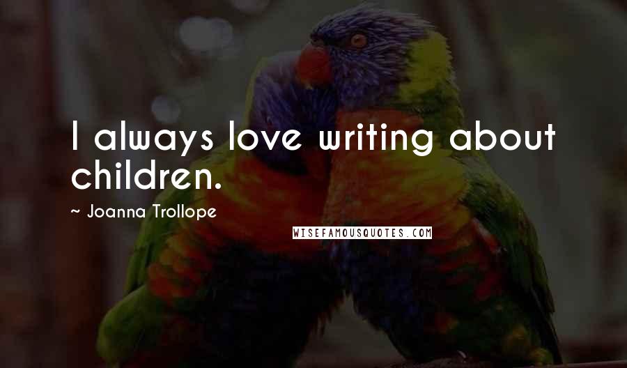 Joanna Trollope Quotes: I always love writing about children.