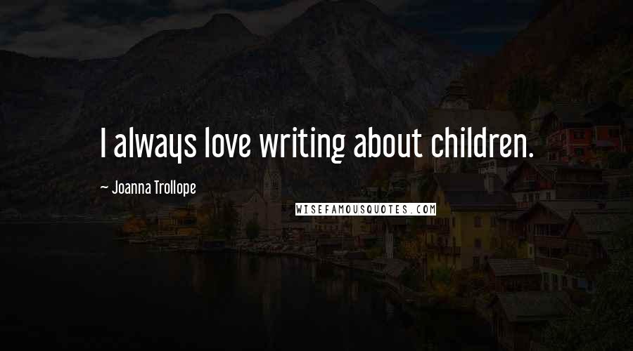 Joanna Trollope Quotes: I always love writing about children.