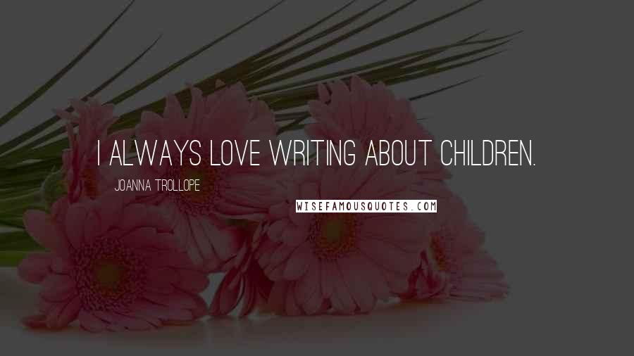 Joanna Trollope Quotes: I always love writing about children.