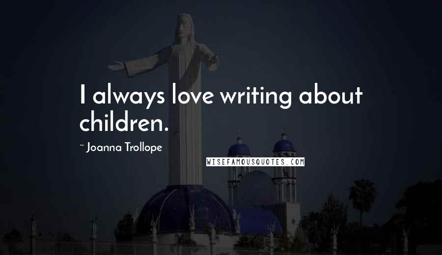 Joanna Trollope Quotes: I always love writing about children.
