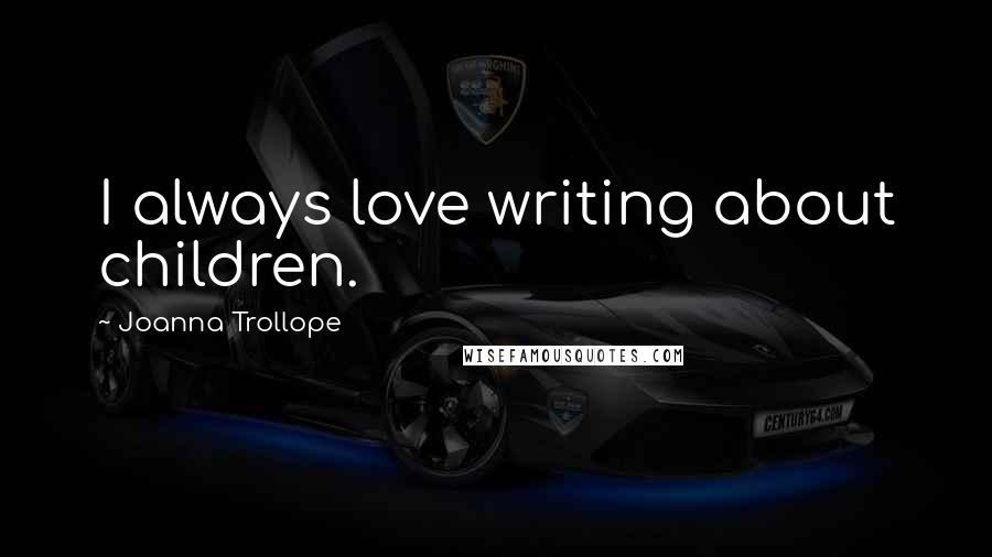 Joanna Trollope Quotes: I always love writing about children.