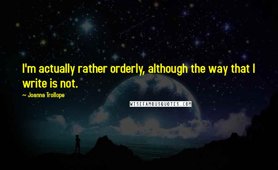 Joanna Trollope Quotes: I'm actually rather orderly, although the way that I write is not.