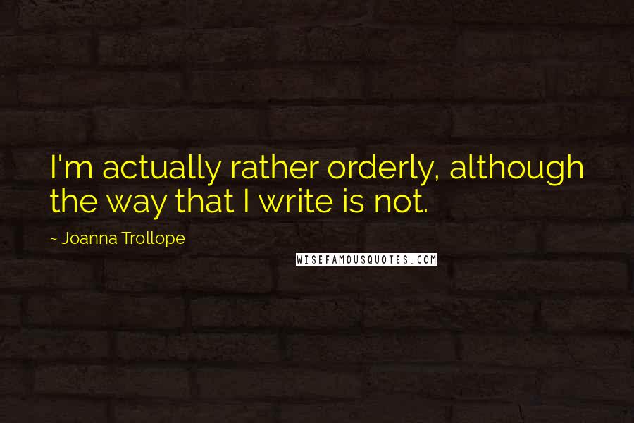 Joanna Trollope Quotes: I'm actually rather orderly, although the way that I write is not.