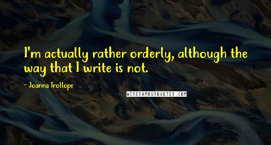 Joanna Trollope Quotes: I'm actually rather orderly, although the way that I write is not.