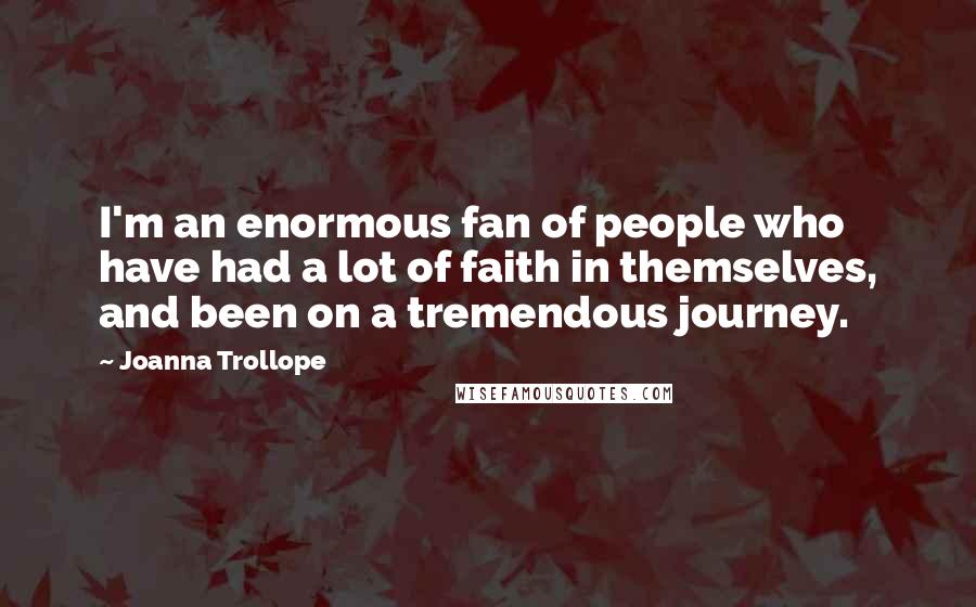 Joanna Trollope Quotes: I'm an enormous fan of people who have had a lot of faith in themselves, and been on a tremendous journey.