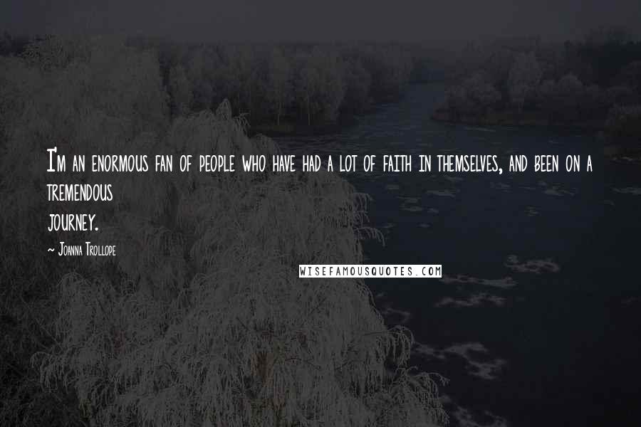 Joanna Trollope Quotes: I'm an enormous fan of people who have had a lot of faith in themselves, and been on a tremendous journey.