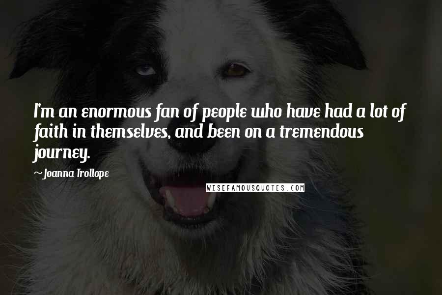 Joanna Trollope Quotes: I'm an enormous fan of people who have had a lot of faith in themselves, and been on a tremendous journey.