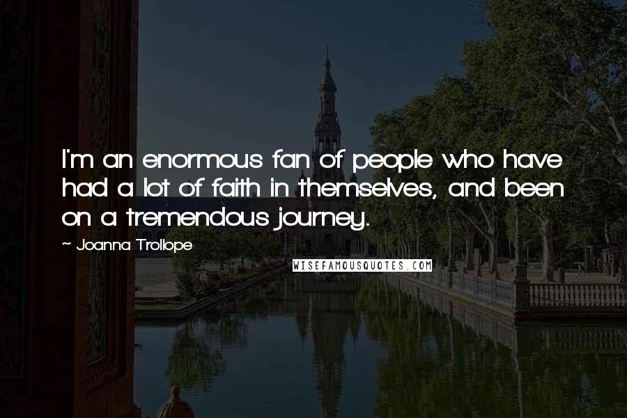 Joanna Trollope Quotes: I'm an enormous fan of people who have had a lot of faith in themselves, and been on a tremendous journey.