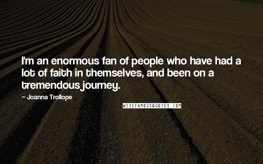 Joanna Trollope Quotes: I'm an enormous fan of people who have had a lot of faith in themselves, and been on a tremendous journey.