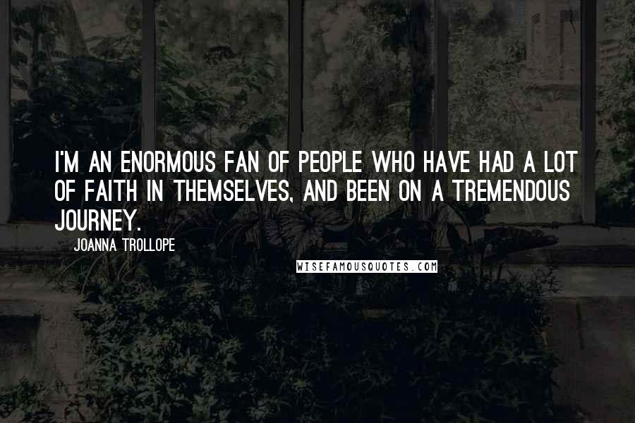 Joanna Trollope Quotes: I'm an enormous fan of people who have had a lot of faith in themselves, and been on a tremendous journey.