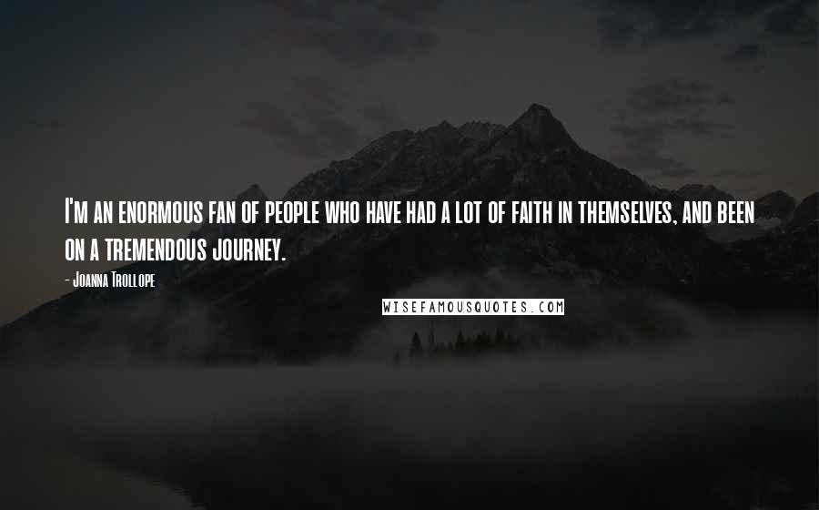 Joanna Trollope Quotes: I'm an enormous fan of people who have had a lot of faith in themselves, and been on a tremendous journey.