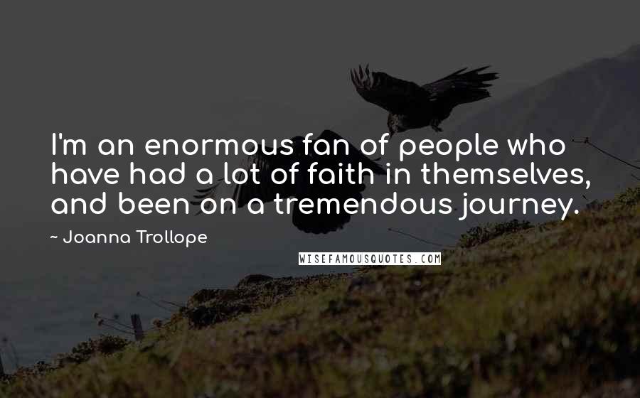 Joanna Trollope Quotes: I'm an enormous fan of people who have had a lot of faith in themselves, and been on a tremendous journey.