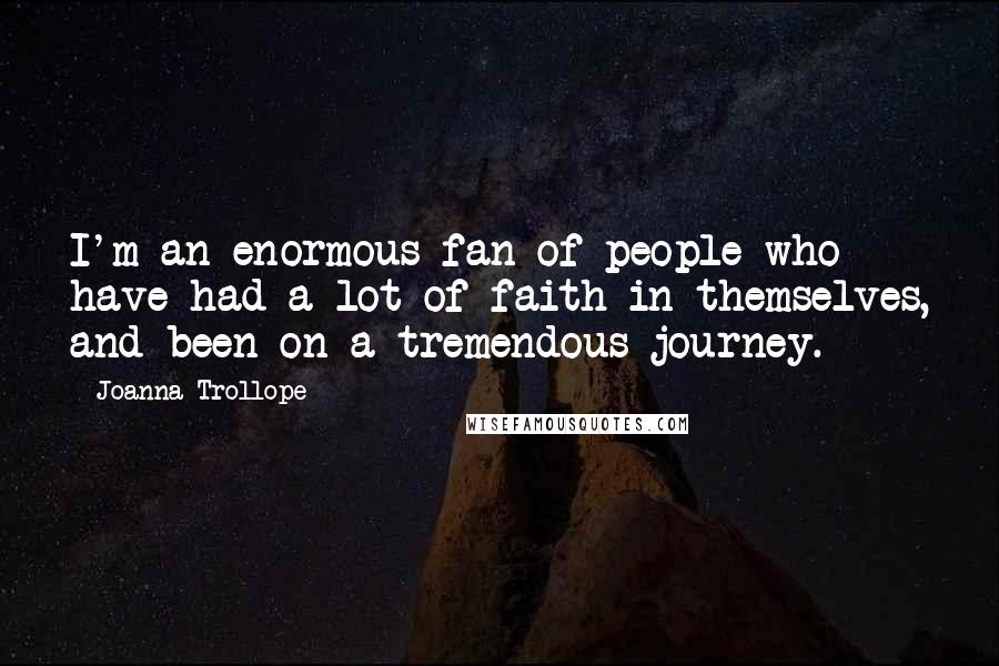 Joanna Trollope Quotes: I'm an enormous fan of people who have had a lot of faith in themselves, and been on a tremendous journey.