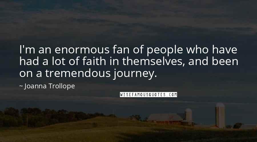 Joanna Trollope Quotes: I'm an enormous fan of people who have had a lot of faith in themselves, and been on a tremendous journey.