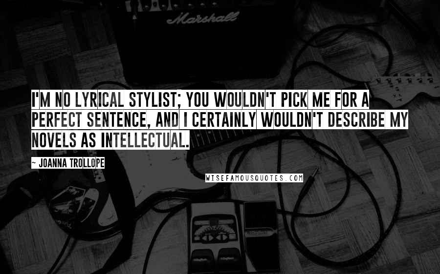 Joanna Trollope Quotes: I'm no lyrical stylist; you wouldn't pick me for a perfect sentence, and I certainly wouldn't describe my novels as intellectual.