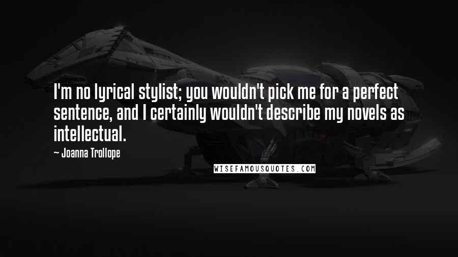 Joanna Trollope Quotes: I'm no lyrical stylist; you wouldn't pick me for a perfect sentence, and I certainly wouldn't describe my novels as intellectual.