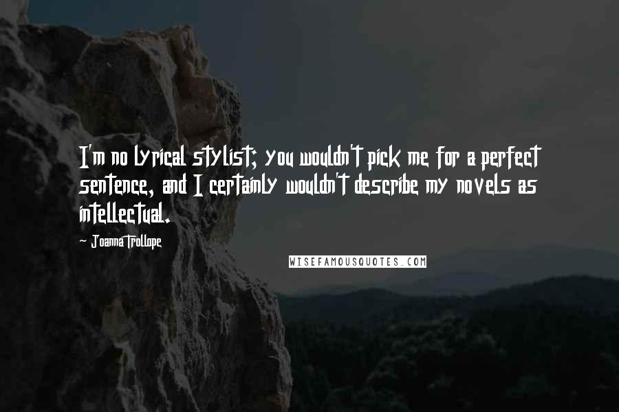 Joanna Trollope Quotes: I'm no lyrical stylist; you wouldn't pick me for a perfect sentence, and I certainly wouldn't describe my novels as intellectual.