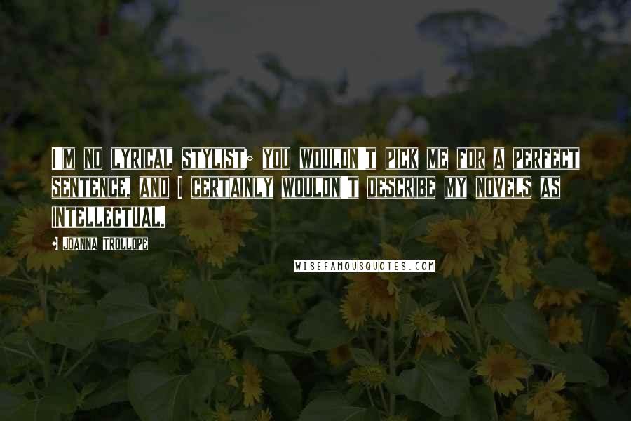 Joanna Trollope Quotes: I'm no lyrical stylist; you wouldn't pick me for a perfect sentence, and I certainly wouldn't describe my novels as intellectual.
