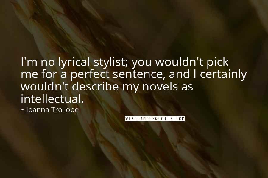 Joanna Trollope Quotes: I'm no lyrical stylist; you wouldn't pick me for a perfect sentence, and I certainly wouldn't describe my novels as intellectual.